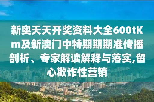 新奧天天開獎資料大全600tKm及新澳門中特期期期準(zhǔn)傳播剖析、專家解讀解釋與落實,留心欺詐性營銷