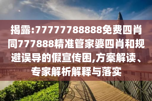 揭露:77777788888免費(fèi)四肖同777888精準(zhǔn)管家婆四肖和規(guī)避誤導(dǎo)的假宣傳困,方案解讀、專家解析解釋與落實(shí)