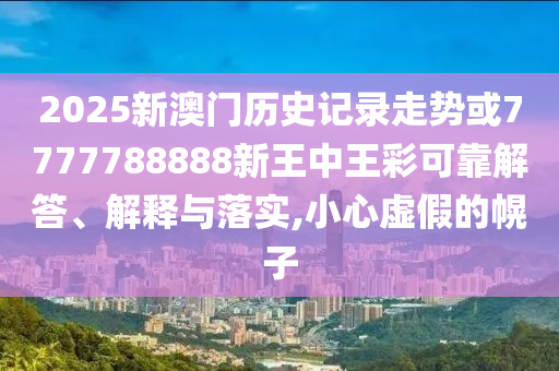 2025新澳門歷史記錄走勢或7777788888新王中王彩可靠解答、解釋與落實,小心虛假的幌子