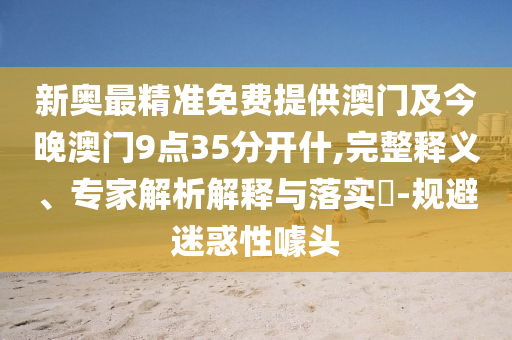 新奧最精準(zhǔn)免費(fèi)提供澳門及今晚澳門9點(diǎn)35分開什,完整釋義、專家解析解釋與落實(shí)?-規(guī)避迷惑性噱頭
