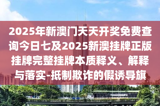 2025年新澳門天天開獎免費查詢今日七及2025新澳掛牌正版掛牌完整掛牌本質(zhì)釋義、解釋與落實-抵制欺詐的假誘導旗