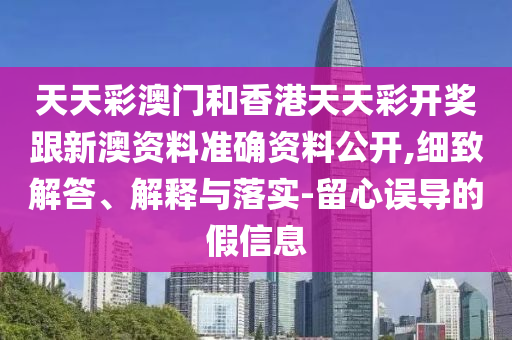 天天彩澳門和香港天天彩開獎跟新澳資料準確資料公開,細致解答、解釋與落實-留心誤導的假信息