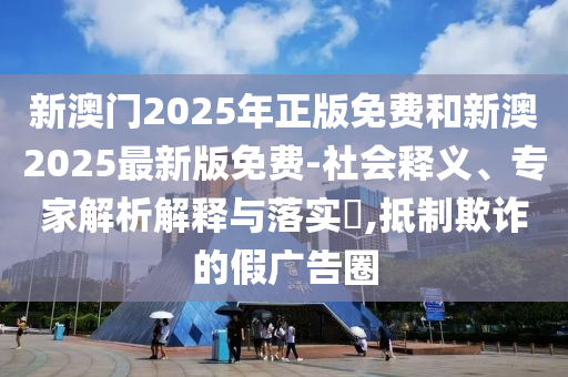 新澳門2025年正版免費和新澳2025最新版免費-社會釋義、專家解析解釋與落實?,抵制欺詐的假廣告圈