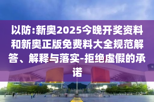 以防:新奧2025今晚開(kāi)獎(jiǎng)資料和新奧正版免費(fèi)料大全規(guī)范解答、解釋與落實(shí)-拒絕虛假的承諾