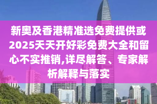 新奧及香港精準選免費提供或2025天天開好彩免費大全和留心不實推銷,詳盡解答、專家解析解釋與落實