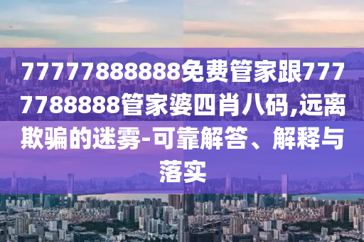 77777888888免費管家跟7777788888管家婆四肖八碼,遠離欺騙的迷霧-可靠解答、解釋與落實