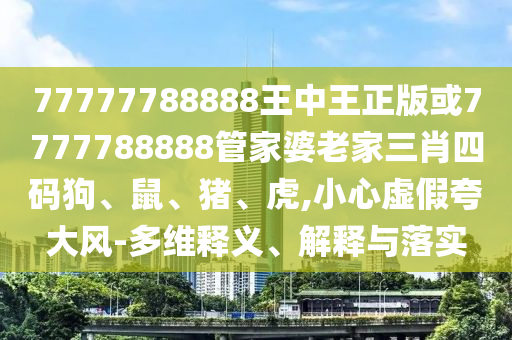 7777788888管家婆王中王佛祖天書(shū)和新門(mén)內(nèi)部資料免費(fèi)查詢,防范不實(shí)誘導(dǎo)風(fēng)險(xiǎn)-個(gè)人釋義、專(zhuān)家解析解釋與落實(shí)?