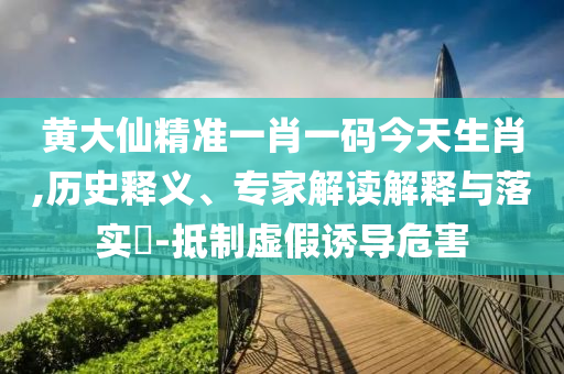 黃大仙精準(zhǔn)一肖一碼今天生肖,歷史釋義、專(zhuān)家解讀解釋與落實(shí)?-抵制虛假誘導(dǎo)危害