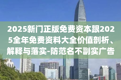2025新門正版免費資本跟2025全年免費資料大全價值剖析、解釋與落實-防范名不副實廣告