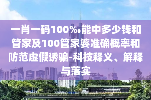 一肖一碼100‰能中多少錢和管家及100管家婆準(zhǔn)確概率和防范虛假誘騙-科技釋義、解釋與落實