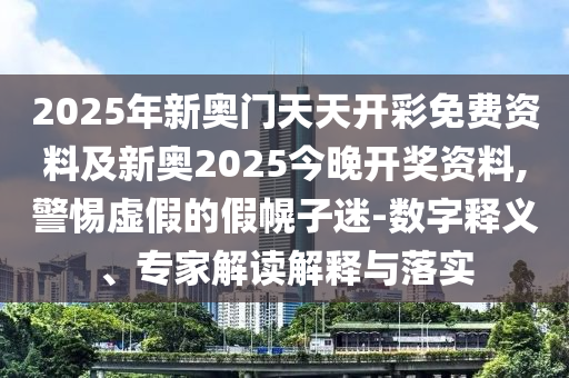 2025年新奧門天天開彩免費(fèi)資料及新奧2025今晚開獎資料,警惕虛假的假幌子迷-數(shù)字釋義、專家解讀解釋與落實