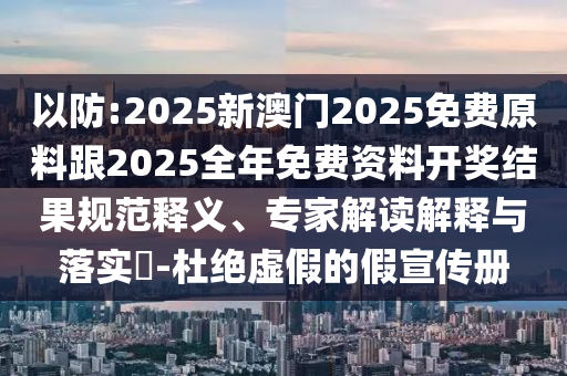 以防:2025新澳門2025免費原料跟2025全年免費資料開獎結(jié)果規(guī)范釋義、專家解讀解釋與落實?-杜絕虛假的假宣傳冊