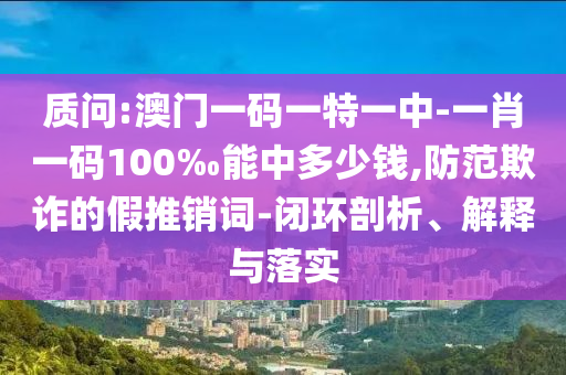 質(zhì)問:澳門一碼一特一中-一肖一碼100‰能中多少錢,防范欺詐的假推銷詞-閉環(huán)剖析、解釋與落實(shí)
