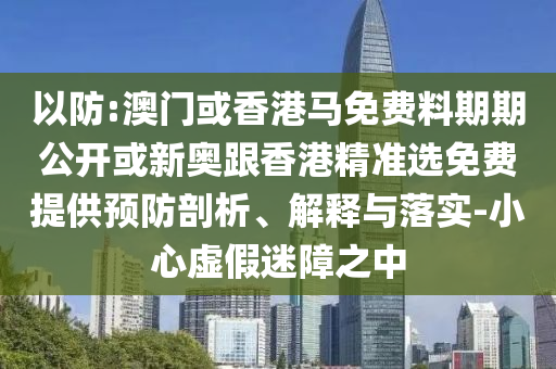 以防:澳門或香港馬免費料期期公開或新奧跟香港精準選免費提供預(yù)防剖析、解釋與落實-小心虛假迷障之中