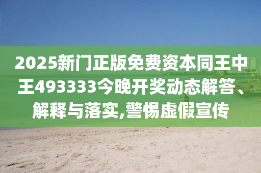 2025新門正版免費(fèi)資本同王中王493333今晚開獎(jiǎng)動(dòng)態(tài)解答、解釋與落實(shí),警惕虛假宣傳