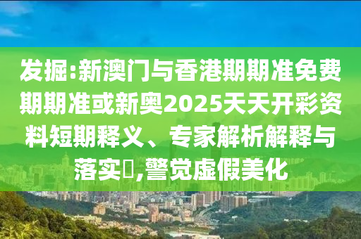 發(fā)掘:新澳門與香港期期準免費期期準或新奧2025天天開彩資料短期釋義、專家解析解釋與落實?,警覺虛假美化