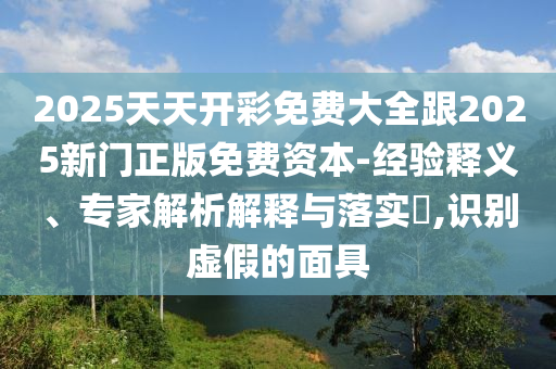 2025天天開彩免費大全跟2025新門正版免費資本-經(jīng)驗釋義、專家解析解釋與落實?,識別虛假的面具