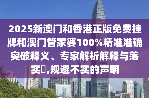 2025新澳門和香港正版免費掛牌和澳門管家婆100%精準準確突破釋義、專家解析解釋與落實?,規(guī)避不實的聲明