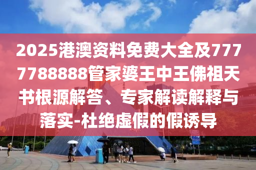 2025港澳資料免費(fèi)大全及7777788888管家婆王中王佛祖天書根源解答、專家解讀解釋與落實(shí)-杜絕虛假的假誘導(dǎo)