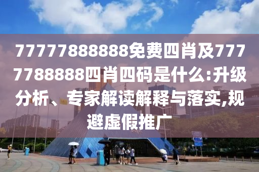77777888888免費(fèi)四肖及7777788888四肖四碼是什么:升級分析、專家解讀解釋與落實(shí),規(guī)避虛假推廣