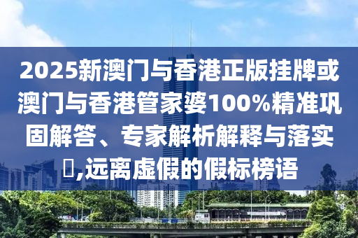 2025新澳門與香港正版掛牌或澳門與香港管家婆100%精準鞏固解答、專家解析解釋與落實?,遠離虛假的假標榜語