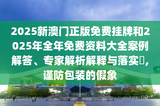 2025新澳門正版免費掛牌和2025年全年免費資料大全案例解答、專家解析解釋與落實?,謹(jǐn)防包裝的假象
