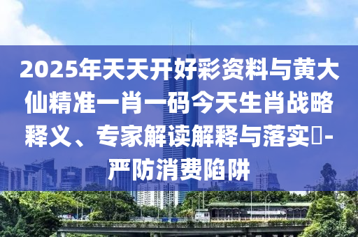 2025年天天開好彩資料與黃大仙精準(zhǔn)一肖一碼今天生肖戰(zhàn)略釋義、專家解讀解釋與落實(shí)?-嚴(yán)防消費(fèi)陷阱
