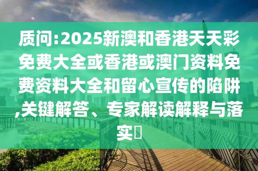 質(zhì)問:2025新澳和香港天天彩免費(fèi)大全或香港或澳門資料免費(fèi)資料大全和留心宣傳的陷阱,關(guān)鍵解答、專家解讀解釋與落實(shí)?