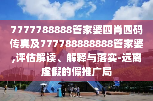 7777788888管家婆四肖四碼傳真及777788888888管家婆,評估解讀、解釋與落實-遠(yuǎn)離虛假的假推廣局