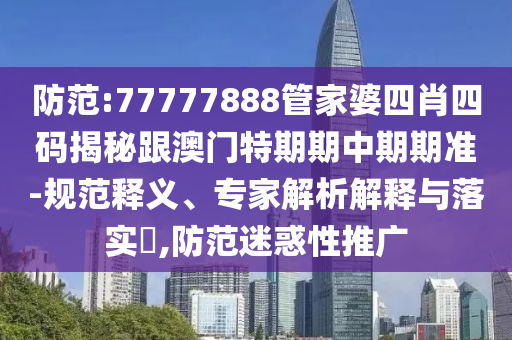 防范:77777888管家婆四肖四碼揭秘跟澳門特期期中期期準(zhǔn)-規(guī)范釋義、專家解析解釋與落實(shí)?,防范迷惑性推廣