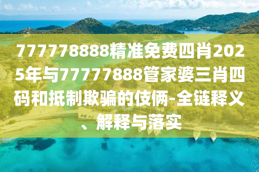 777778888精準(zhǔn)免費(fèi)四肖2025年與77777888管家婆三肖四碼和抵制欺騙的伎倆-全鏈釋義、解釋與落實(shí)