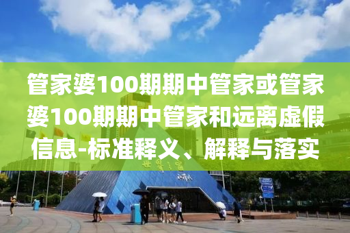 管家婆100期期中管家或管家婆100期期中管家和遠(yuǎn)離虛假信息-標(biāo)準(zhǔn)釋義、解釋與落實(shí)