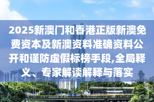 2025新澳門和香港正版新澳免費資本及新澳資料準(zhǔn)確資料公開和謹(jǐn)防虛假標(biāo)榜手段,全局釋義、專家解讀解釋與落實