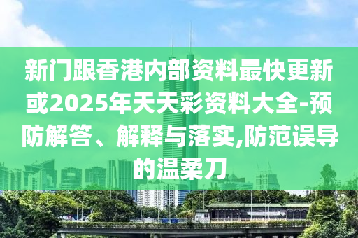 新門跟香港內(nèi)部資料最快更新或2025年天天彩資料大全-預(yù)防解答、解釋與落實,防范誤導(dǎo)的溫柔刀