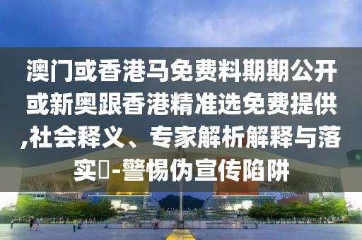 澳門或香港馬免費料期期公開或新奧跟香港精準選免費提供,社會釋義、專家解析解釋與落實?-警惕偽宣傳陷阱