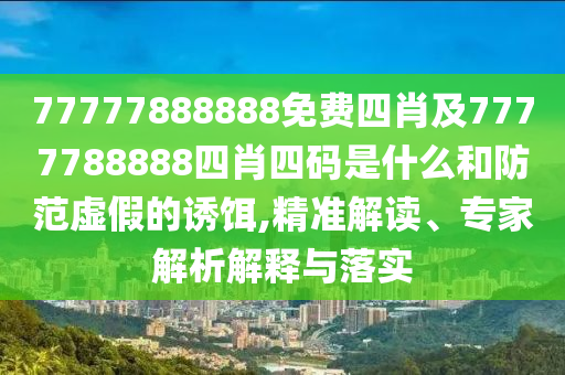 77777888888免費四肖及7777788888四肖四碼是什么和防范虛假的誘餌,精準(zhǔn)解讀、專家解析解釋與落實