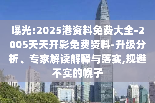 曝光:2025港資料免費大全-2005天天開彩免費資料-升級分析、專家解讀解釋與落實,規(guī)避不實的幌子