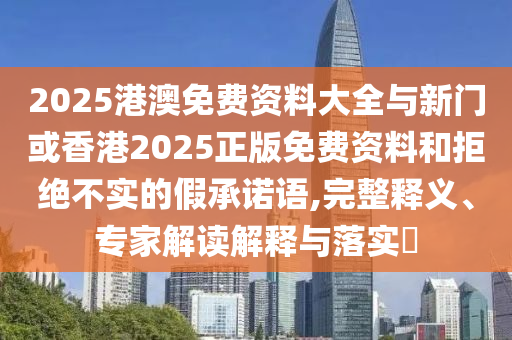 2025港澳免費資料大全與新門或香港2025正版免費資料和拒絕不實的假承諾語,完整釋義、專家解讀解釋與落實?