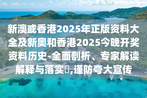新澳或香港2025年正版資料大全及新奧和香港2025今晚開獎資料歷史-全面剖析、專家解讀解釋與落實?,謹(jǐn)防夸大宣傳