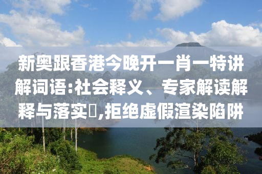 新奧跟香港今晚開一肖一特講解詞語:社會釋義、專家解讀解釋與落實?,拒絕虛假渲染陷阱