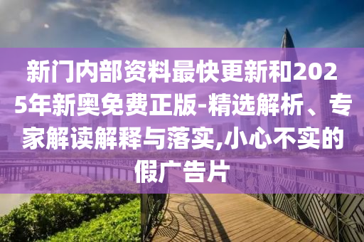 新門內(nèi)部資料最快更新和2025年新奧免費正版-精選解析、專家解讀解釋與落實,小心不實的假廣告片