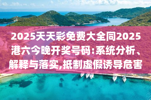 2025天天彩免費大全同2025港六今晚開獎號碼:系統(tǒng)分析、解釋與落實,抵制虛假誘導危害