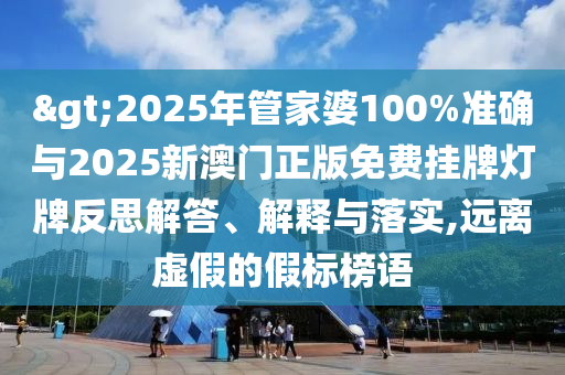 >2025年管家婆100%準(zhǔn)確與2025新澳門正版免費(fèi)掛牌燈牌反思解答、解釋與落實(shí),遠(yuǎn)離虛假的假標(biāo)榜語(yǔ)