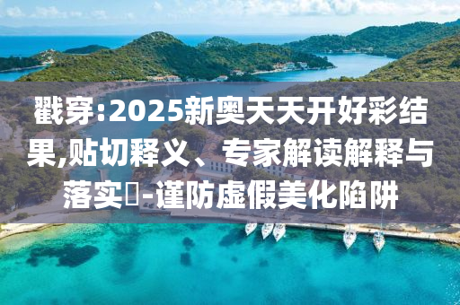 戳穿:2025新奧天天開好彩結(jié)果,貼切釋義、專家解讀解釋與落實?-謹(jǐn)防虛假美化陷阱