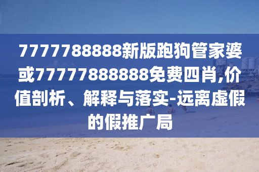 7777788888新版跑狗管家婆或77777888888免費四肖,價值剖析、解釋與落實-遠離虛假的假推廣局