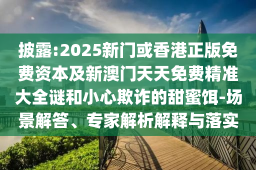 披露:2025新門(mén)或香港正版免費(fèi)資本及新澳門(mén)天天免費(fèi)精準(zhǔn)大全謎和小心欺詐的甜蜜餌-場(chǎng)景解答、專(zhuān)家解析解釋與落實(shí)