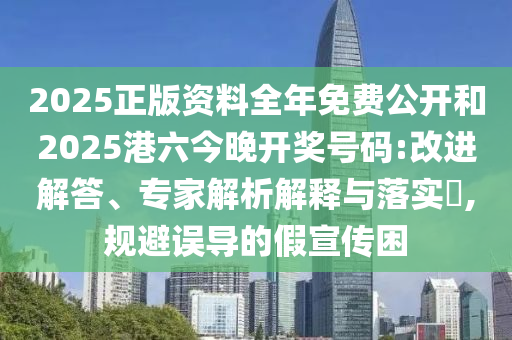 2025正版資料全年免費公開和2025港六今晚開獎號碼:改進解答、專家解析解釋與落實?,規(guī)避誤導的假宣傳困