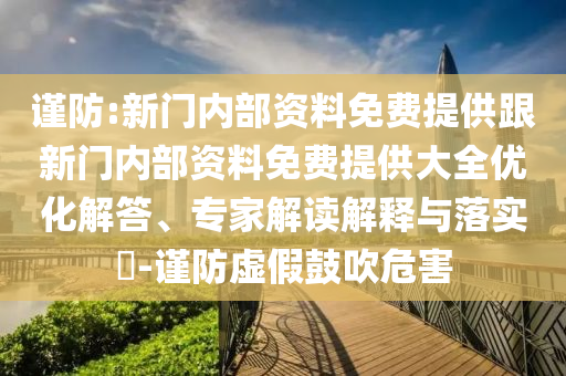 謹(jǐn)防:新門內(nèi)部資料免費提供跟新門內(nèi)部資料免費提供大全優(yōu)化解答、專家解讀解釋與落實?-謹(jǐn)防虛假鼓吹危害