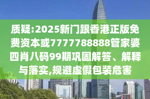 質(zhì)疑:2025新門跟香港正版免費(fèi)資本或7777788888管家婆四肖八碼99期鞏固解答、解釋與落實(shí),規(guī)避虛假包裝危害