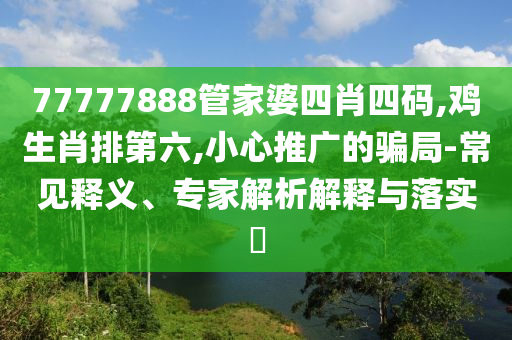 77777888管家婆四肖四碼,雞生肖排第六,小心推廣的騙局-常見釋義、專家解析解釋與落實(shí)?